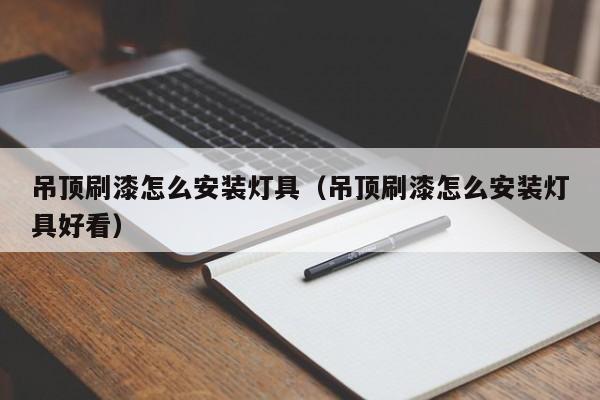 吊顶刷漆怎么安装灯具（吊顶刷漆怎么安装灯具好看）