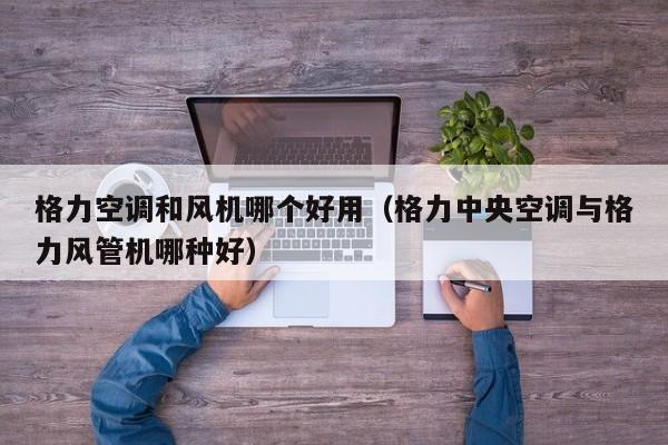 格力空调和风机哪个好用（格力中央空调与格力风管机哪种好）