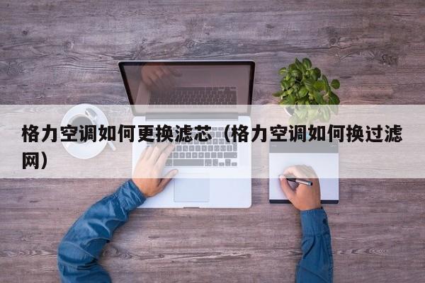 格力空调如何更换滤芯（格力空调如何换过滤网）