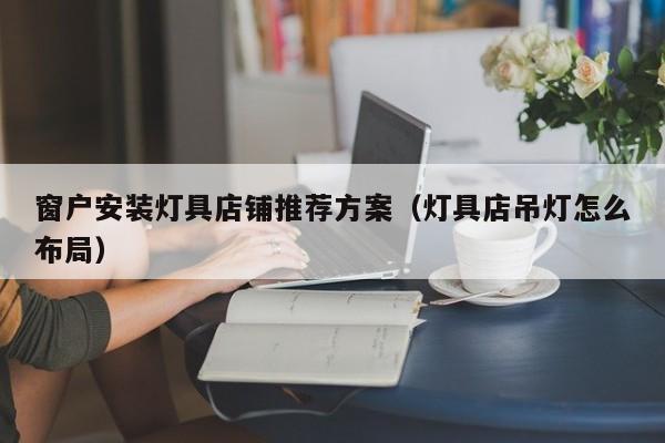 窗户安装灯具店铺推荐方案（灯具店吊灯怎么布局）