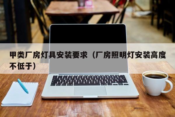 甲类厂房灯具安装要求（厂房照明灯安装高度不低于）