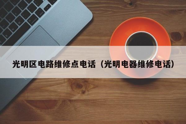 光明区电路维修点电话（光明电器维修电话）