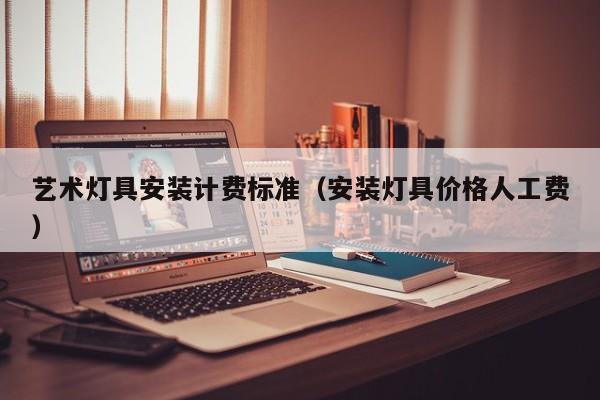 艺术灯具安装计费标准（安装灯具价格人工费）