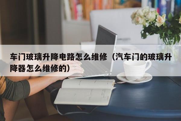 车门玻璃升降电路怎么维修（汽车门的玻璃升降器怎么维修的）