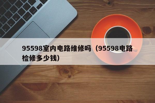95598室内电路维修吗（95598电路检修多少钱）