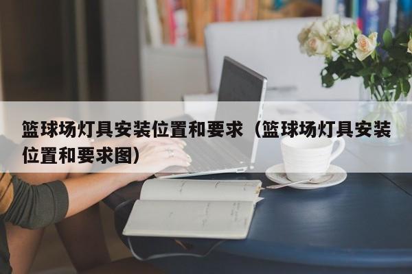 篮球场灯具安装位置和要求（篮球场灯具安装位置和要求图）