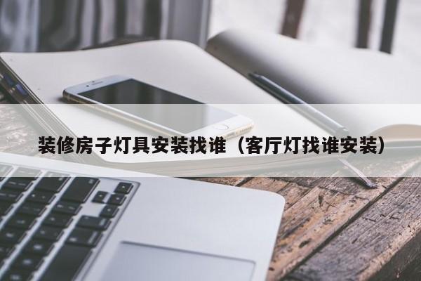 装修房子灯具安装找谁（客厅灯找谁安装）