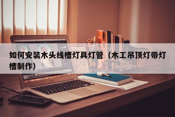 如何安装木头线槽灯具灯管（木工吊顶灯带灯槽制作）