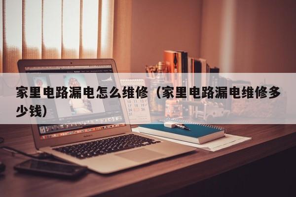 家里电路漏电怎么维修（家里电路漏电维修多少钱）