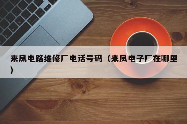 来凤电路维修厂电话号码（来凤电子厂在哪里）