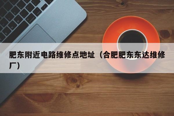 肥东附近电路维修点地址（合肥肥东东达维修厂）
