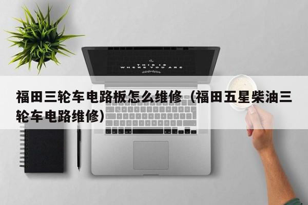 福田三轮车电路板怎么维修（福田五星柴油三轮车电路维修）