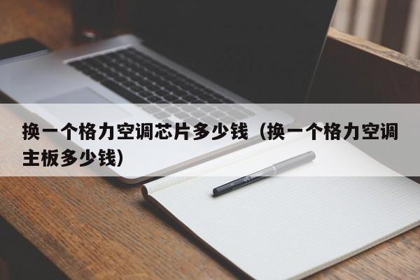 换一个格力空调芯片多少钱（换一个格力空调主板多少钱）