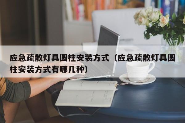 应急疏散灯具圆柱安装方式（应急疏散灯具圆柱安装方式有哪几种）
