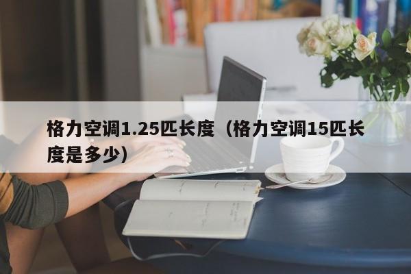 格力空调1.25匹长度（格力空调15匹长度是多少）