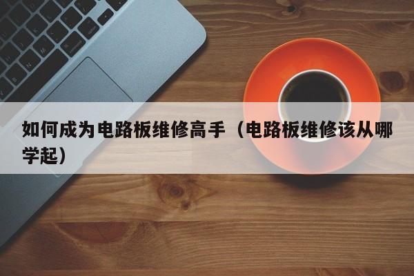 如何成为电路板维修高手（电路板维修该从哪学起）