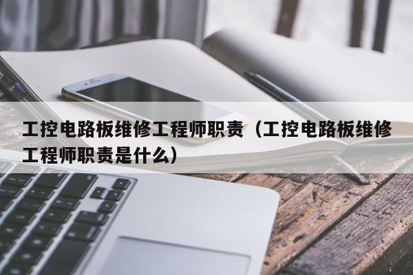 工控电路板维修工程师职责（工控电路板维修工程师职责是什么）