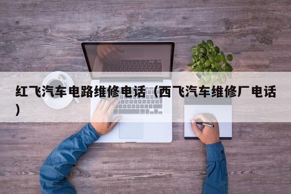 红飞汽车电路维修电话（西飞汽车维修厂电话）