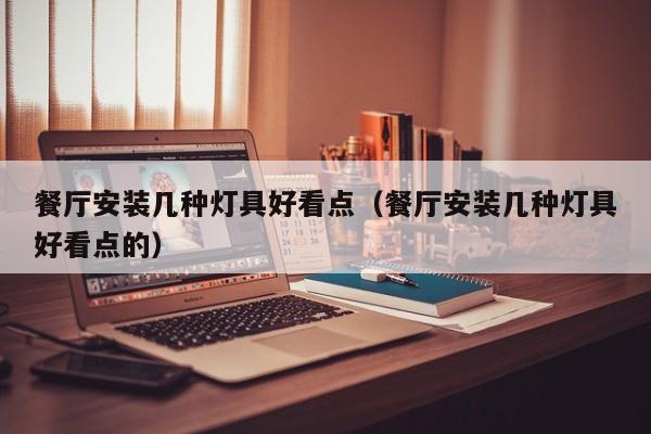 餐厅安装几种灯具好看点（餐厅安装几种灯具好看点的）