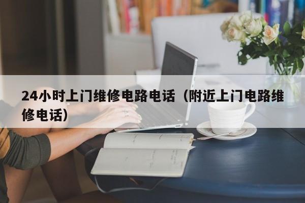 24小时上门维修电路电话（附近上门电路维修电话）