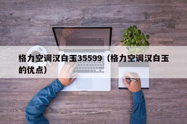 格力空调汉白玉35599（格力空调汉白玉的优点）
