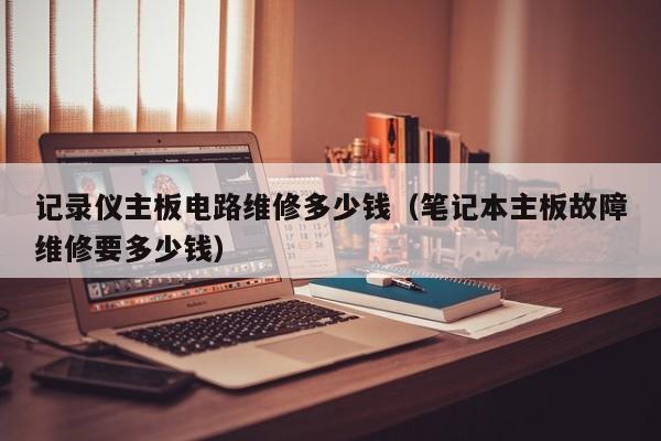 记录仪主板电路维修多少钱（笔记本主板故障维修要多少钱）
