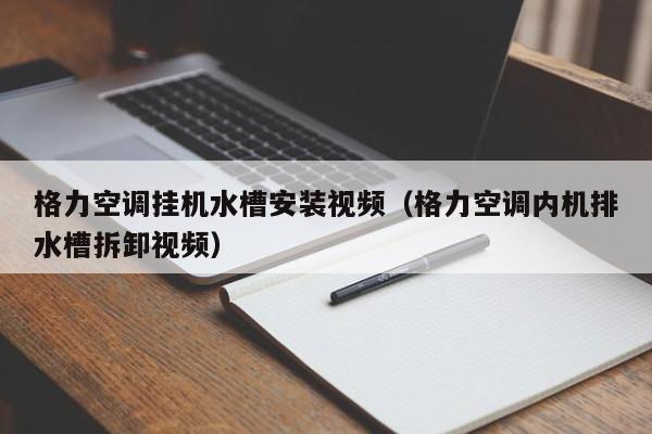 格力空调挂机水槽安装视频（格力空调内机排水槽拆卸视频）