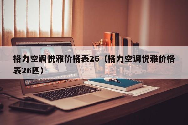 格力空调悦雅价格表26（格力空调悦雅价格表26匹）