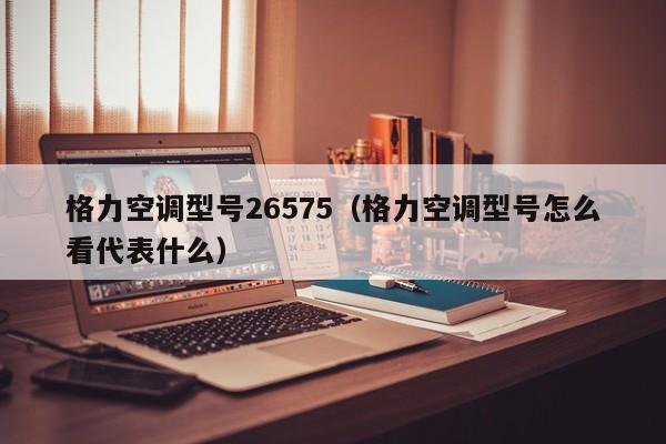 格力空调型号26575（格力空调型号怎么看代表什么）