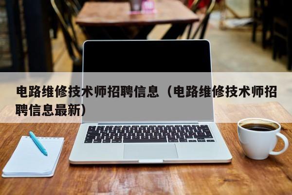 电路维修技术师招聘信息（电路维修技术师招聘信息最新）