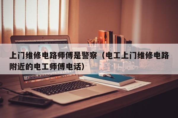 上门维修电路师傅是警察（电工上门维修电路附近的电工师傅电话）