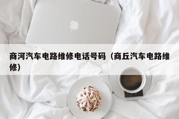 商河汽车电路维修电话号码（商丘汽车电路维修）