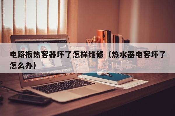 电路板热容器坏了怎样维修（热水器电容坏了怎么办）