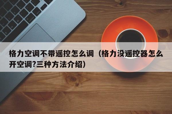 格力空调不带遥控怎么调（格力没遥控器怎么开空调?三种方法介绍）