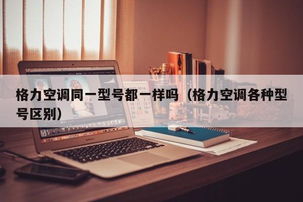 格力空调同一型号都一样吗（格力空调各种型号区别）