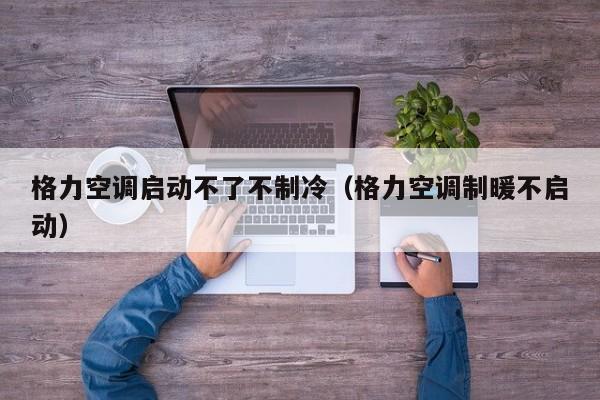 格力空调启动不了不制冷（格力空调制暖不启动）