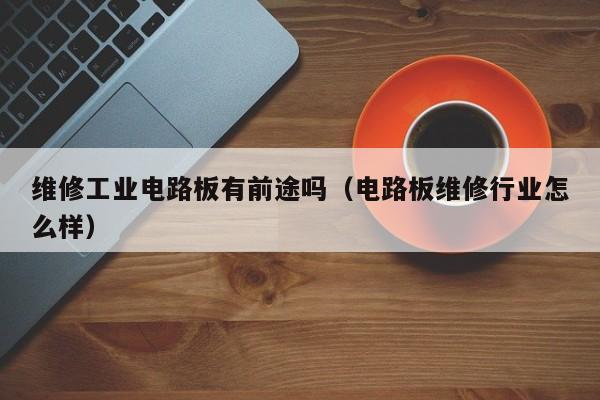 维修工业电路板有前途吗（电路板维修行业怎么样）