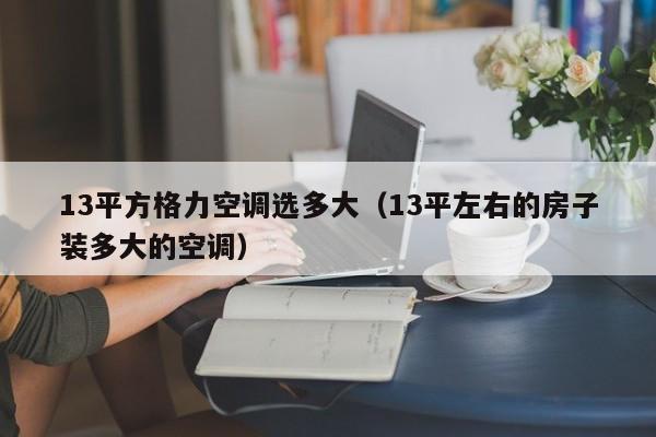 13平方格力空调选多大（13平左右的房子装多大的空调）