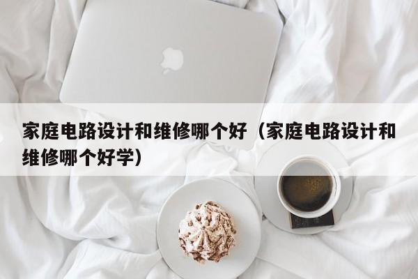 家庭电路设计和维修哪个好（家庭电路设计和维修哪个好学）