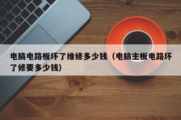 电脑电路板坏了维修多少钱（电脑主板电路坏了修要多少钱）