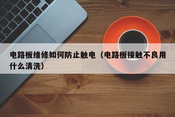电路板维修如何防止触电（电路板接触不良用什么清洗）