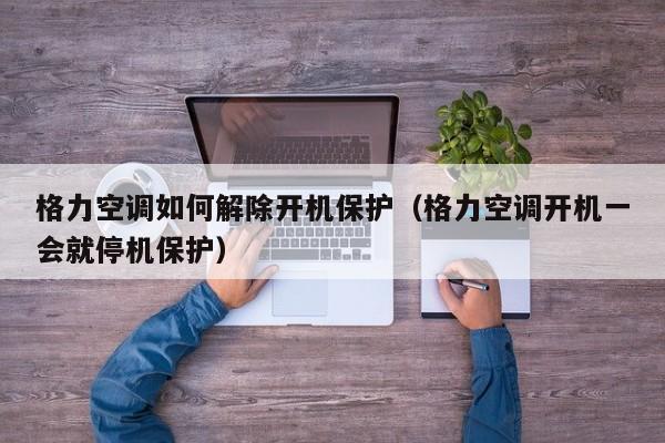 格力空调如何解除开机保护（格力空调开机一会就停机保护）