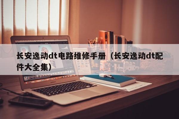 长安逸动dt电路维修手册（长安逸动dt配件大全集）