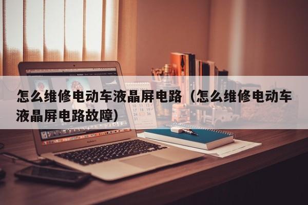 怎么维修电动车液晶屏电路（怎么维修电动车液晶屏电路故障）