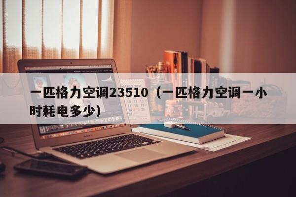 一匹格力空调23510（一匹格力空调一小时耗电多少）