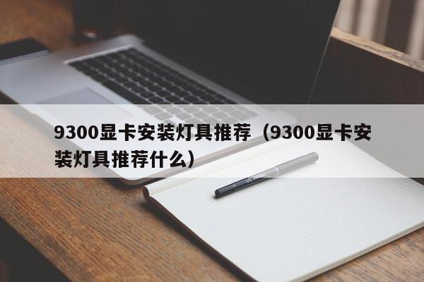 9300显卡安装灯具推荐（9300显卡安装灯具推荐什么）
