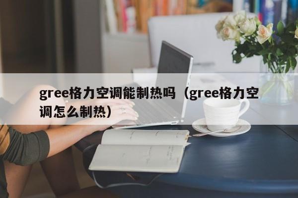 gree格力空调能制热吗（gree格力空调怎么制热）