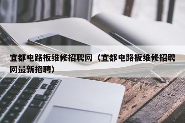 宜都电路板维修招聘网（宜都电路板维修招聘网最新招聘）