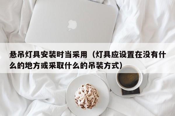 悬吊灯具安装时当采用（灯具应设置在没有什么的地方或采取什么的吊装方式）