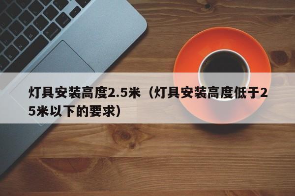 灯具安装高度2.5米（灯具安装高度低于25米以下的要求）